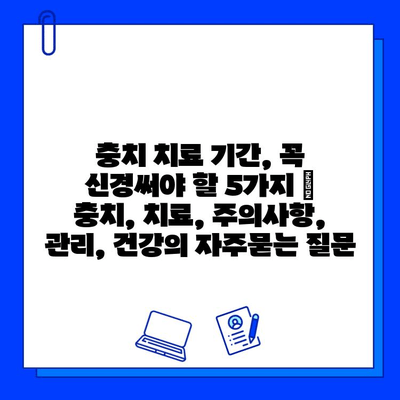 충치 치료 기간, 꼭 신경써야 할 5가지 | 충치, 치료, 주의사항, 관리, 건강