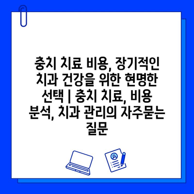 충치 치료 비용, 장기적인 치과 건강을 위한 현명한 선택 | 충치 치료, 비용 분석, 치과 관리