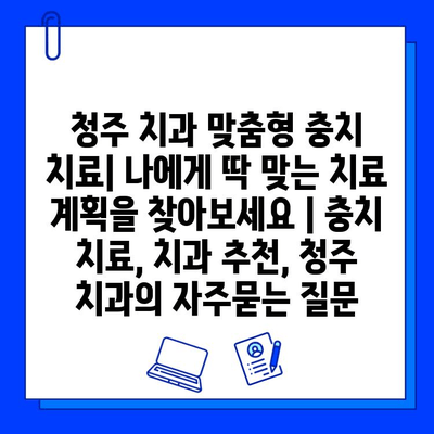 청주 치과 맞춤형 충치 치료| 나에게 딱 맞는 치료 계획을 찾아보세요 | 충치 치료, 치과 추천, 청주 치과