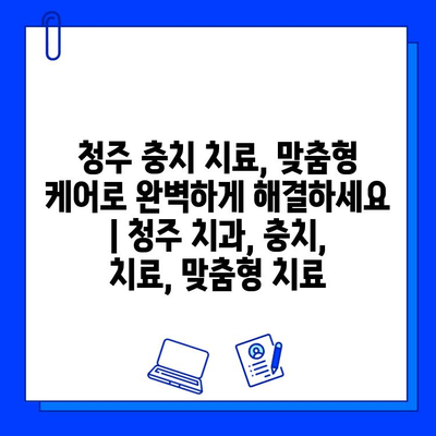 청주 충치 치료, 맞춤형 케어로 완벽하게 해결하세요 | 청주 치과, 충치, 치료, 맞춤형 치료