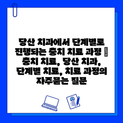 당산 치과에서 단계별로 진행되는 충치 치료 과정 | 충치 치료, 당산 치과, 단계별 치료, 치료 과정