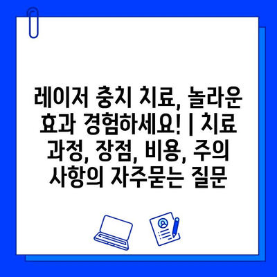 레이저 충치 치료, 놀라운 효과 경험하세요! | 치료 과정, 장점, 비용, 주의 사항