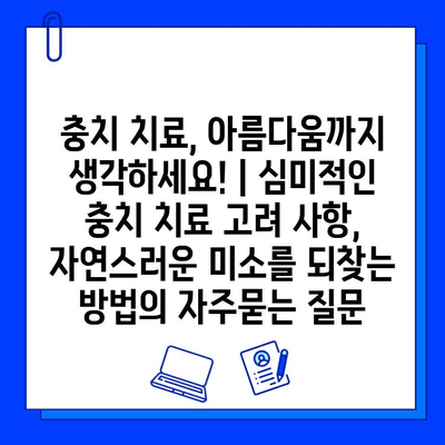 충치 치료, 아름다움까지 생각하세요! | 심미적인 충치 치료 고려 사항, 자연스러운 미소를 되찾는 방법