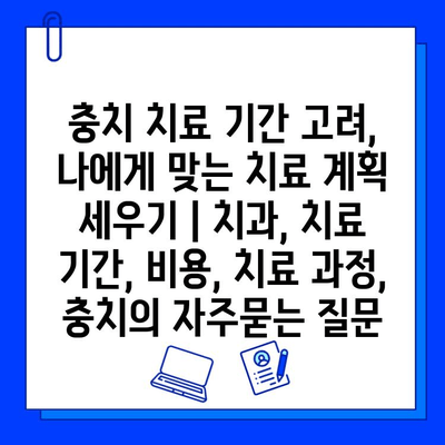 충치 치료 기간 고려, 나에게 맞는 치료 계획 세우기 | 치과, 치료 기간, 비용, 치료 과정, 충치