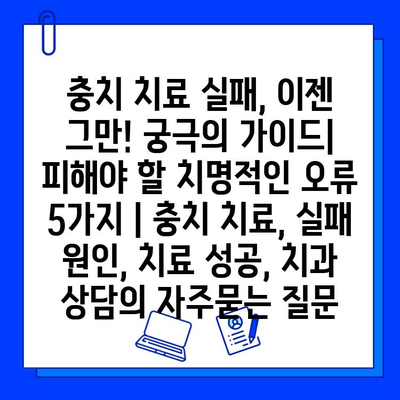 충치 치료 실패, 이젠 그만! 궁극의 가이드| 피해야 할 치명적인 오류 5가지 | 충치 치료, 실패 원인, 치료 성공, 치과 상담