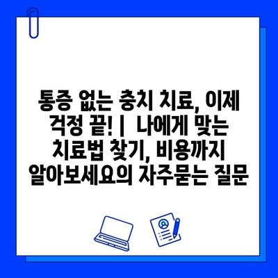 통증 없는 충치 치료, 이제 걱정 끝! |  나에게 맞는 치료법 찾기, 비용까지 알아보세요