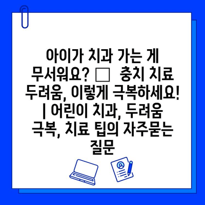 아이가 치과 가는 게 무서워요? 😭  충치 치료 두려움, 이렇게 극복하세요! | 어린이 치과, 두려움 극복, 치료 팁