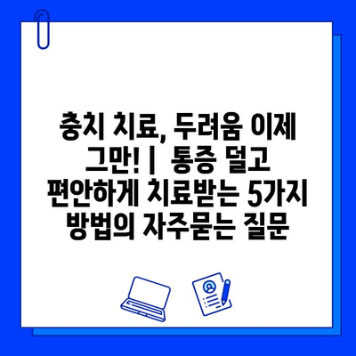 충치 치료, 두려움 이제 그만! |  통증 덜고 편안하게 치료받는 5가지 방법