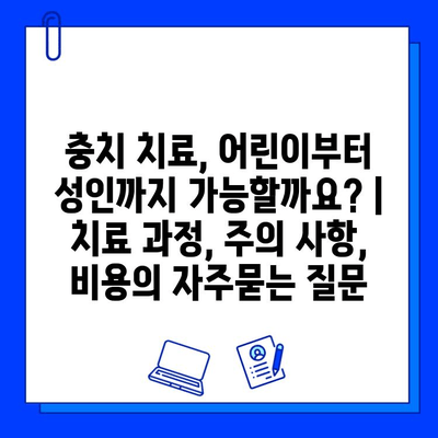 충치 치료, 어린이부터 성인까지 가능할까요? | 치료 과정, 주의 사항, 비용