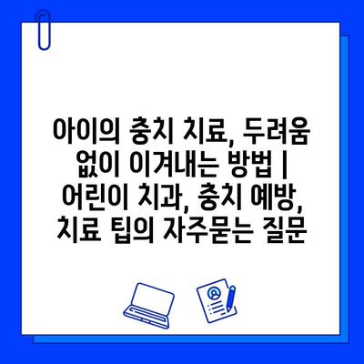 아이의 충치 치료, 두려움 없이 이겨내는 방법 | 어린이 치과, 충치 예방, 치료 팁