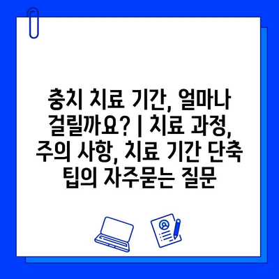 충치 치료 기간, 얼마나 걸릴까요? | 치료 과정, 주의 사항, 치료 기간 단축 팁