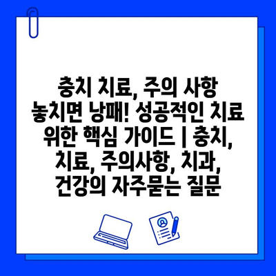 충치 치료, 주의 사항 놓치면 낭패! 성공적인 치료 위한 핵심 가이드 | 충치, 치료, 주의사항, 치과, 건강