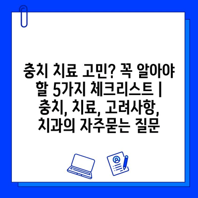 충치 치료 고민? 꼭 알아야 할 5가지 체크리스트 | 충치, 치료, 고려사항, 치과