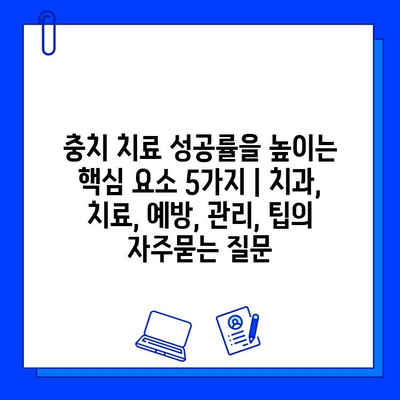 충치 치료 성공률을 높이는 핵심 요소 5가지 | 치과, 치료, 예방, 관리, 팁