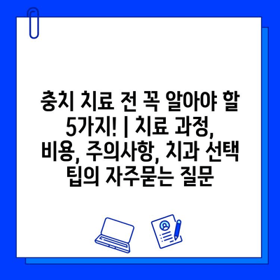 충치 치료 전 꼭 알아야 할 5가지! | 치료 과정, 비용, 주의사항, 치과 선택 팁