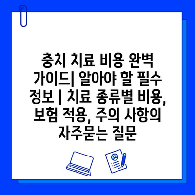 충치 치료 비용 완벽 가이드| 알아야 할 필수 정보 | 치료 종류별 비용, 보험 적용, 주의 사항