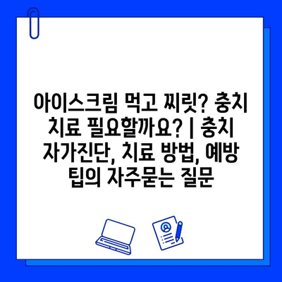 아이스크림 먹고 찌릿? 충치 치료 필요할까요? | 충치 자가진단, 치료 방법, 예방 팁