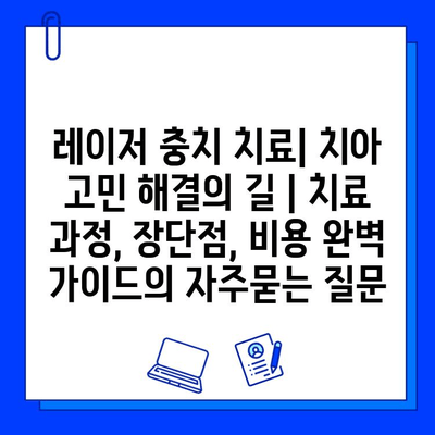 레이저 충치 치료| 치아 고민 해결의 길 | 치료 과정, 장단점, 비용 완벽 가이드