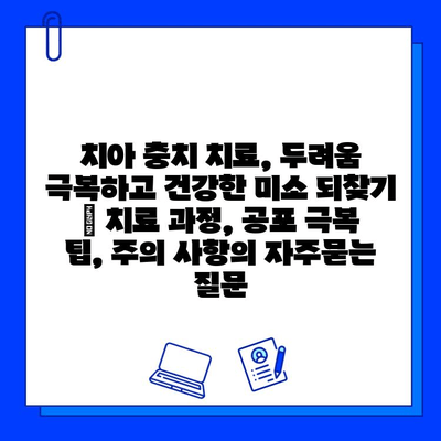 치아 충치 치료, 두려움 극복하고 건강한 미소 되찾기 | 치료 과정, 공포 극복 팁, 주의 사항