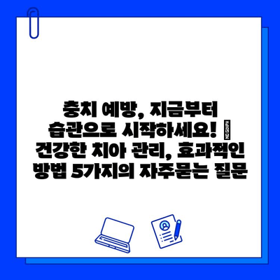 충치 예방, 지금부터 습관으로 시작하세요! | 건강한 치아 관리, 효과적인 방법 5가지