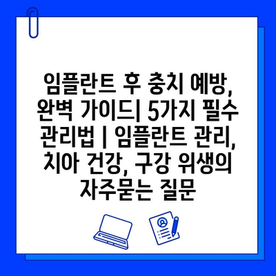 임플란트 후 충치 예방, 완벽 가이드| 5가지 필수 관리법 | 임플란트 관리, 치아 건강, 구강 위생