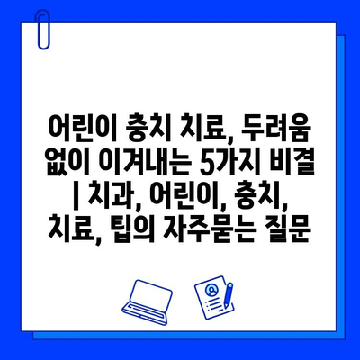 어린이 충치 치료, 두려움 없이 이겨내는 5가지 비결 | 치과, 어린이, 충치, 치료, 팁