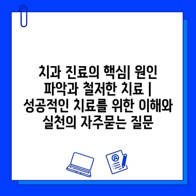 치과 진료의 핵심| 원인 파악과 철저한 치료 | 성공적인 치료를 위한 이해와 실천