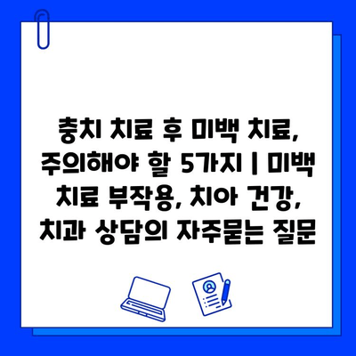 충치 치료 후 미백 치료, 주의해야 할 5가지 | 미백 치료 부작용, 치아 건강, 치과 상담