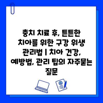 충치 치료 후, 튼튼한 치아를 위한 구강 위생 관리법 | 치아 건강, 예방법, 관리 팁