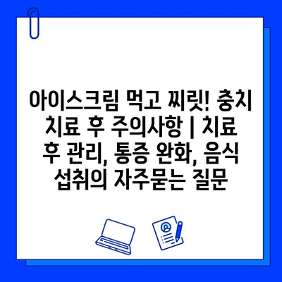 아이스크림 먹고 찌릿! 충치 치료 후 주의사항 | 치료 후 관리, 통증 완화, 음식 섭취