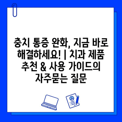 충치 통증 완화, 지금 바로 해결하세요! | 치과 제품 추천 & 사용 가이드