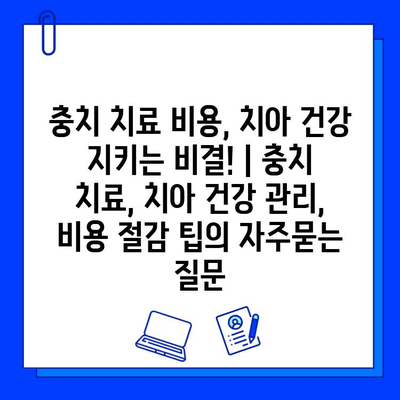 충치 치료 비용, 치아 건강 지키는 비결! | 충치 치료, 치아 건강 관리, 비용 절감 팁