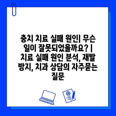 충치 치료 실패 원인| 무슨 일이 잘못되었을까요? | 치료 실패 원인 분석, 재발 방지, 치과 상담