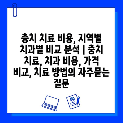 충치 치료 비용, 지역별 치과별 비교 분석 | 충치 치료, 치과 비용, 가격 비교, 치료 방법