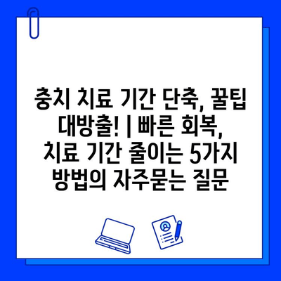 충치 치료 기간 단축, 꿀팁 대방출! | 빠른 회복, 치료 기간 줄이는 5가지 방법