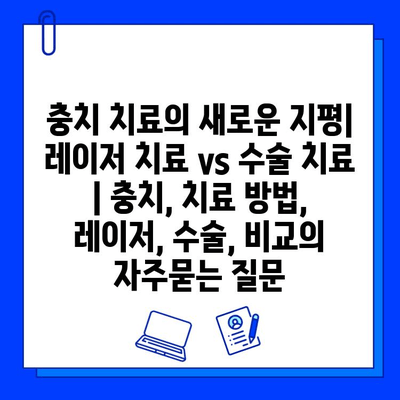 충치 치료의 새로운 지평| 레이저 치료 vs 수술 치료 | 충치, 치료 방법, 레이저, 수술, 비교