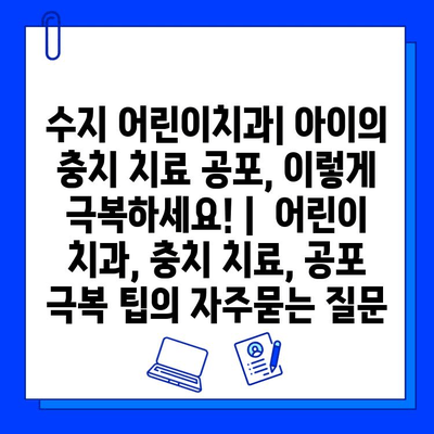 수지 어린이치과| 아이의 충치 치료 공포, 이렇게 극복하세요! |  어린이 치과, 충치 치료, 공포 극복 팁