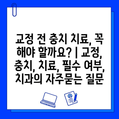 교정 전 충치 치료, 꼭 해야 할까요? | 교정, 충치, 치료, 필수 여부, 치과