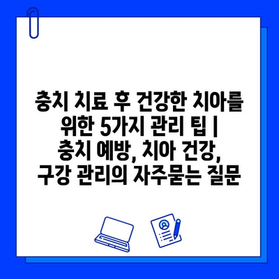 충치 치료 후 건강한 치아를 위한 5가지 관리 팁 | 충치 예방, 치아 건강, 구강 관리