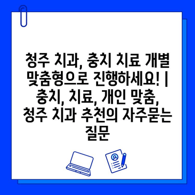 청주 치과, 충치 치료 개별 맞춤형으로 진행하세요! | 충치, 치료, 개인 맞춤, 청주 치과 추천