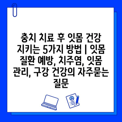 충치 치료 후 잇몸 건강 지키는 5가지 방법 | 잇몸 질환 예방, 치주염, 잇몸 관리, 구강 건강