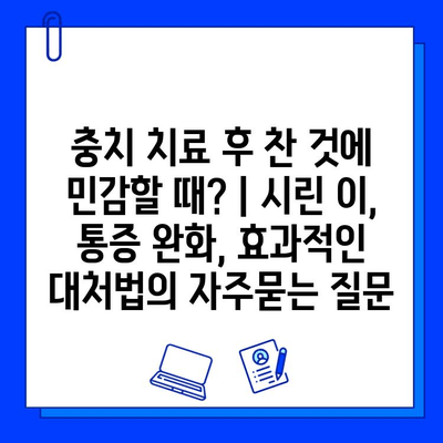 충치 치료 후 찬 것에 민감할 때? | 시린 이, 통증 완화, 효과적인 대처법