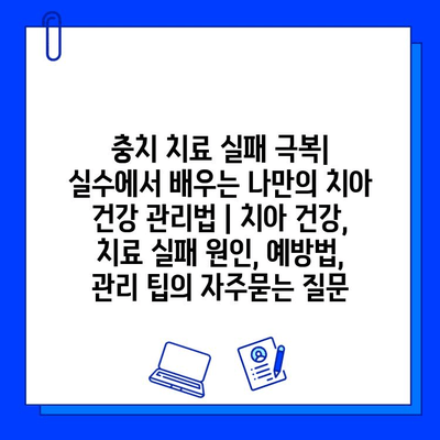 충치 치료 실패 극복| 실수에서 배우는 나만의 치아 건강 관리법 | 치아 건강, 치료 실패 원인, 예방법, 관리 팁