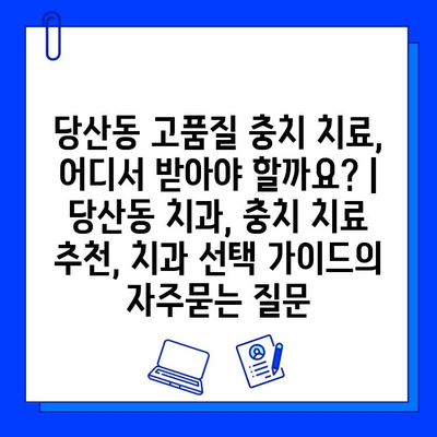 당산동 고품질 충치 치료, 어디서 받아야 할까요? | 당산동 치과, 충치 치료 추천, 치과 선택 가이드