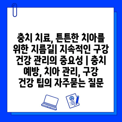 충치 치료, 튼튼한 치아를 위한 지름길| 지속적인 구강 건강 관리의 중요성 | 충치 예방, 치아 관리, 구강 건강 팁