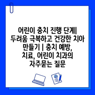 어린이 충치 진행 단계| 두려움 극복하고 건강한 치아 만들기 | 충치 예방, 치료, 어린이 치과