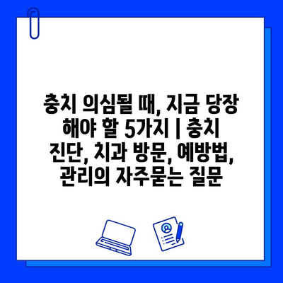 충치 의심될 때, 지금 당장 해야 할 5가지 | 충치 진단, 치과 방문, 예방법, 관리