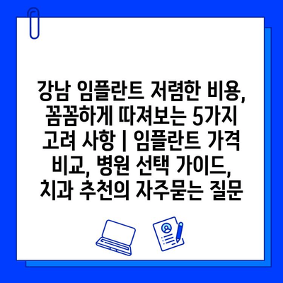 강남 임플란트 저렴한 비용, 꼼꼼하게 따져보는 5가지 고려 사항 | 임플란트 가격 비교, 병원 선택 가이드, 치과 추천