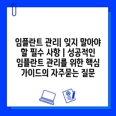 임플란트 관리| 잊지 말아야 할 필수 사항 | 성공적인 임플란트 관리를 위한 핵심 가이드