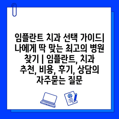 임플란트 치과 선택 가이드| 나에게 딱 맞는 최고의 병원 찾기 | 임플란트, 치과 추천, 비용, 후기, 상담